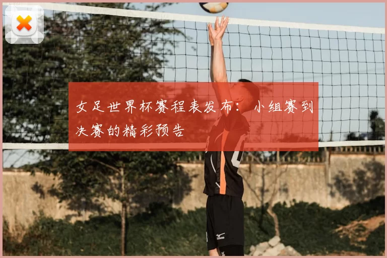 女足世界杯赛程表发布：小组赛到决赛的精彩预告