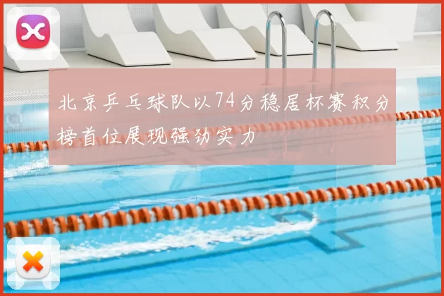 北京乒乓球队以74分稳居杯赛积分榜首位展现强劲实力
