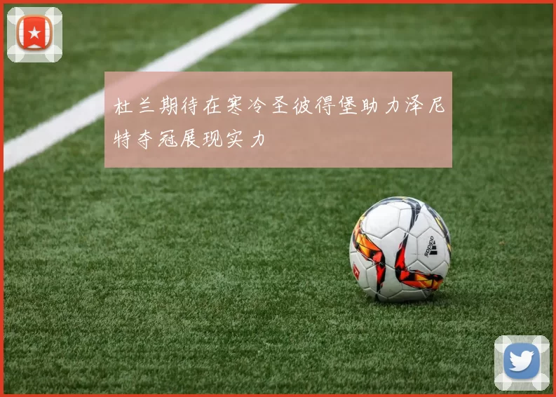 杜兰期待在寒冷圣彼得堡助力泽尼特夺冠展现实力