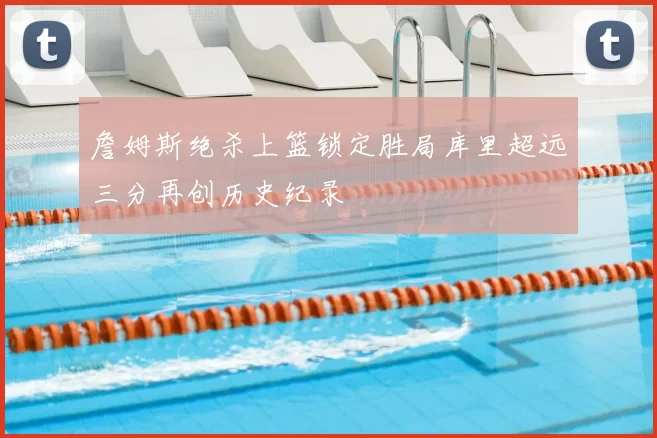 詹姆斯绝杀上篮锁定胜局库里超远三分再创历史纪录