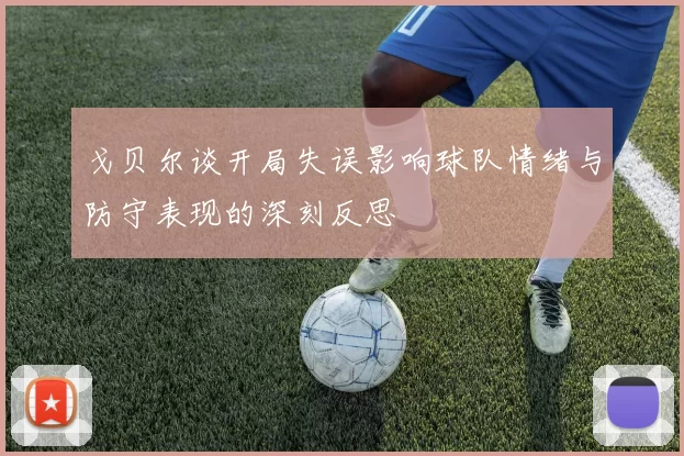 戈贝尔谈开局失误影响球队情绪与防守表现的深刻反思