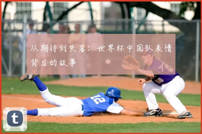 从期待到失落:世界杯中国队表情背后的故事