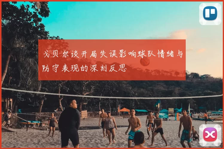 戈贝尔谈开局失误影响球队情绪与防守表现的深刻反思