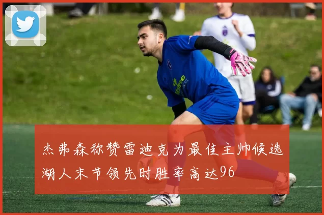 杰弗森称赞雷迪克为最佳主帅候选湖人末节领先时胜率高达96
