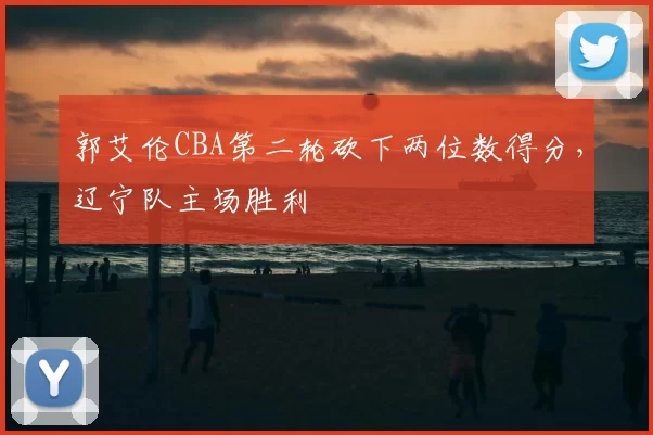 郭艾伦CBA第二轮砍下两位数得分,辽宁队主场胜利