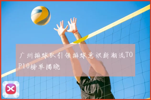 广州排球队引领排球意识新潮流TOP10榜单揭晓
