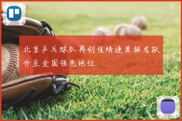 北京乒乓球队再创佳绩速度排名跃升至全国领先地位
