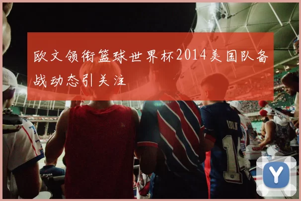 欧文领衔篮球世界杯2014美国队备战动态引关注