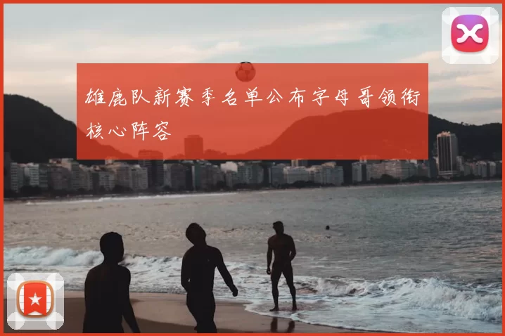 雄鹿队新赛季名单公布字母哥领衔核心阵容