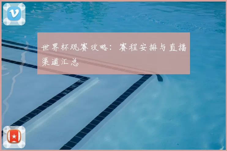 世界杯观赛攻略:赛程安排与直播渠道汇总