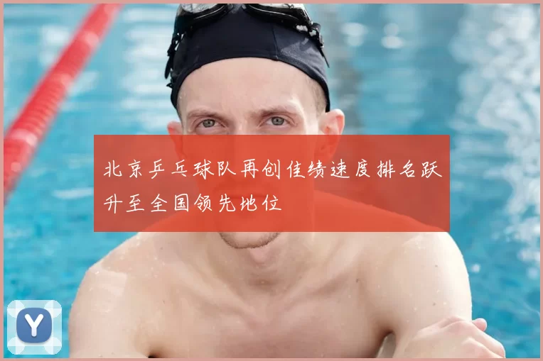 北京乒乓球队再创佳绩速度排名跃升至全国领先地位