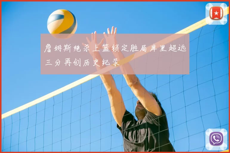 詹姆斯绝杀上篮锁定胜局库里超远三分再创历史纪录