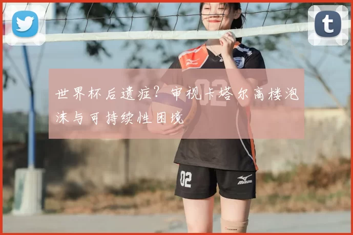 世界杯后遗症?审视卡塔尔高楼泡沫与可持续性困境