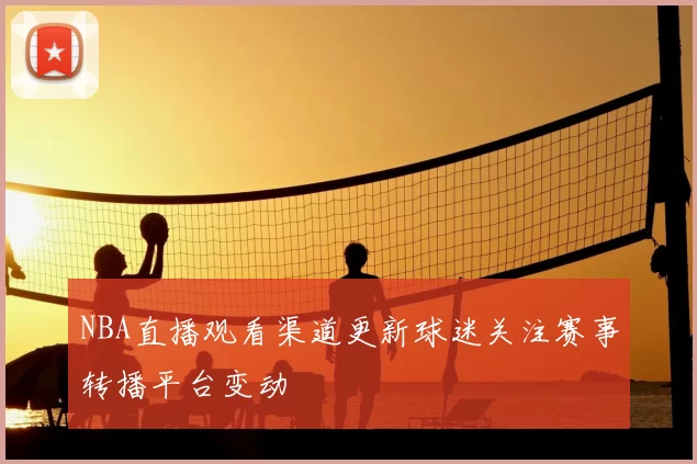 NBA直播观看渠道更新球迷关注赛事转播平台变动