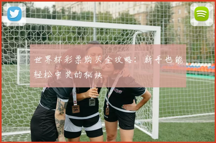 世界杯彩票购买全攻略:新手也能轻松中奖的秘诀
