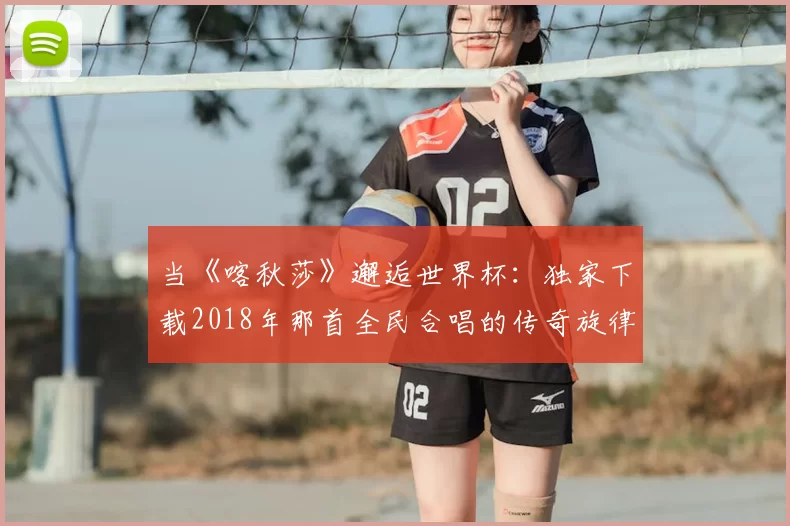 当《喀秋莎》邂逅世界杯:独家下载2018年那首全民合唱的传奇旋律