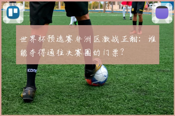世界杯预选赛非洲区激战正酣:谁能夺得通往决赛圈的门票?