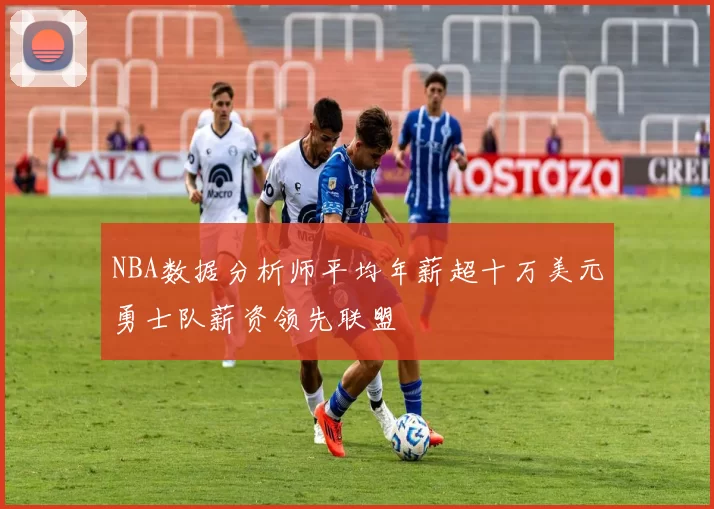 NBA数据分析师平均年薪超十万美元勇士队薪资领先联盟