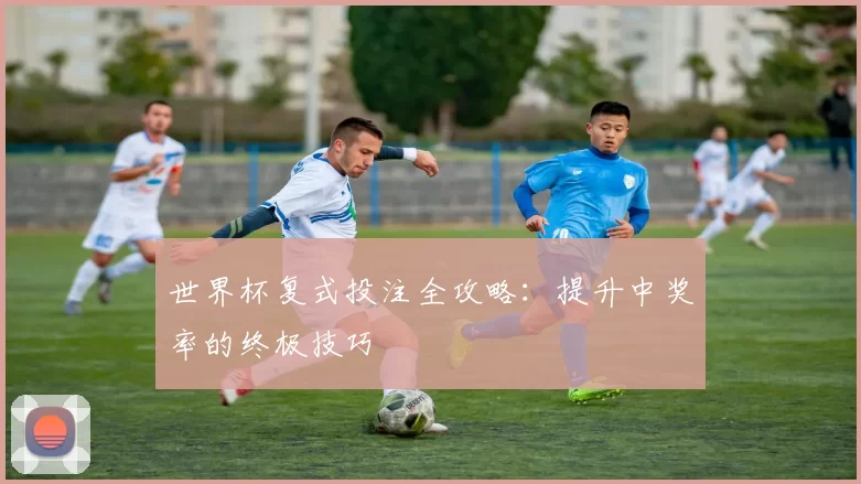 世界杯复式投注全攻略:提升中奖率的终极技巧