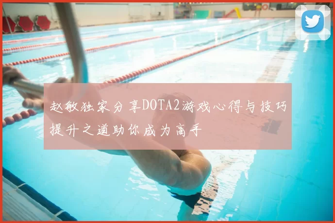 赵敏独家分享DOTA2游戏心得与技巧提升之道助你成为高手