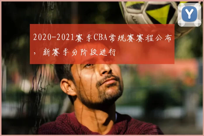 2020-2021赛季CBA常规赛赛程公布,新赛季分阶段进行