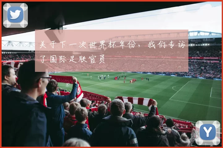 关于下一次世界杯年份，我们专访了国际足联官员