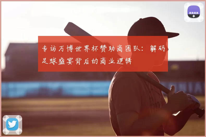 专访万博世界杯赞助商团队：解码足球盛宴背后的商业逻辑