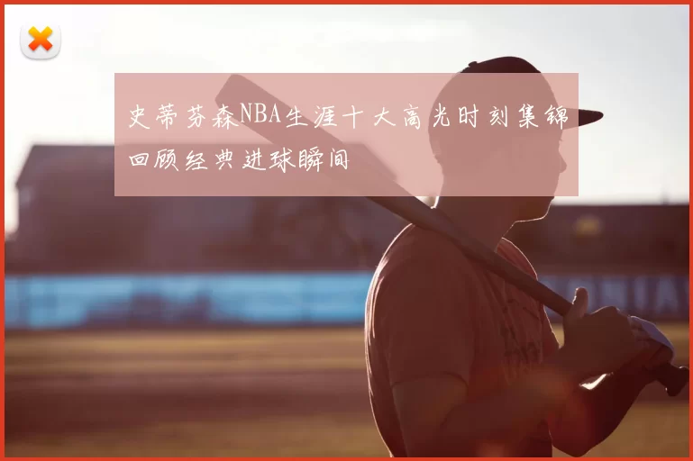 史蒂芬森NBA生涯十大高光时刻集锦回顾经典进球瞬间