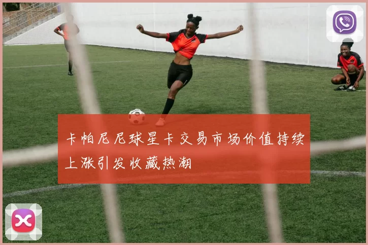 卡帕尼尼球星卡交易市场价值持续上涨引发收藏热潮