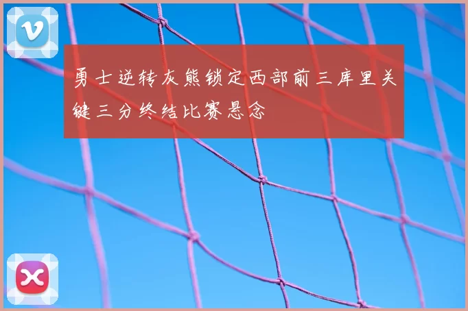 勇士逆转灰熊锁定西部前三库里关键三分终结比赛悬念