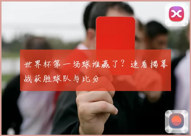 世界杯第一场球谁赢了?速看揭幕战获胜球队与比分