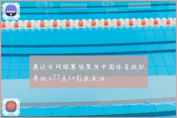 奥运会网球赛场聚焦中国体育版权争议 c77点tv引发关注