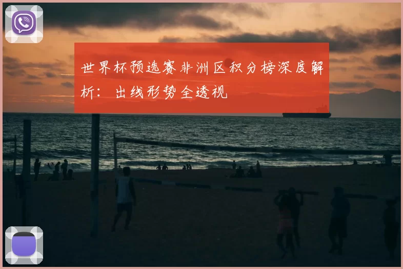 世界杯预选赛非洲区积分榜深度解析：出线形势全透视