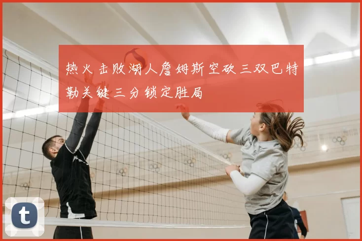 热火击败湖人詹姆斯空砍三双巴特勒关键三分锁定胜局