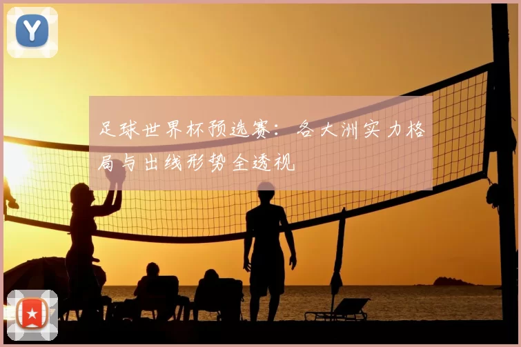 足球世界杯预选赛：各大洲实力格局与出线形势全透视
