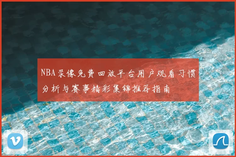 NBA录像免费回放平台用户观看习惯分析与赛事精彩集锦推荐指南
