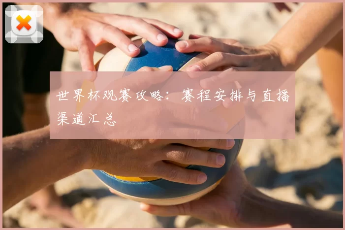 世界杯观赛攻略:赛程安排与直播渠道汇总