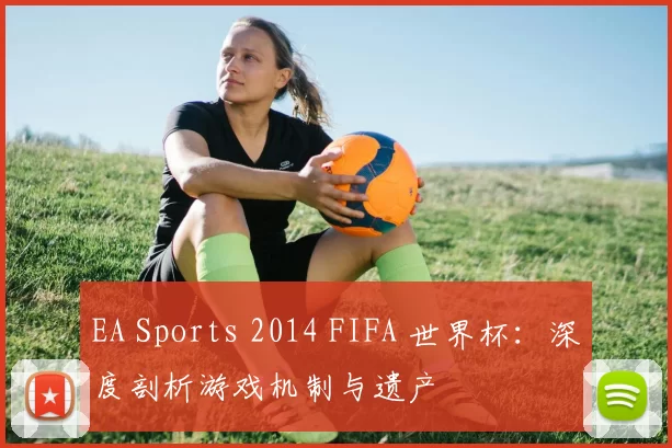 EA Sports 2014 FIFA 世界杯：深度剖析游戏机制与遗产