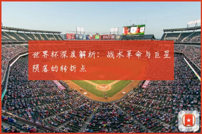 世界杯深度解析:战术革命与巨星陨落的转折点