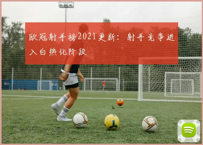 欧冠射手榜2021更新：射手竞争进入白热化阶段