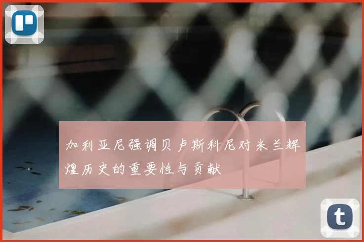 加利亚尼强调贝卢斯科尼对米兰辉煌历史的重要性与贡献