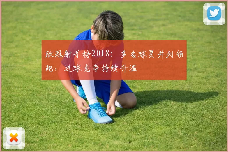 欧冠射手榜2018:多名球员并列领跑,进球竞争持续升温