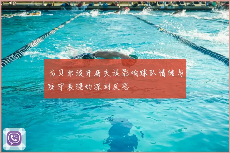 戈贝尔谈开局失误影响球队情绪与防守表现的深刻反思