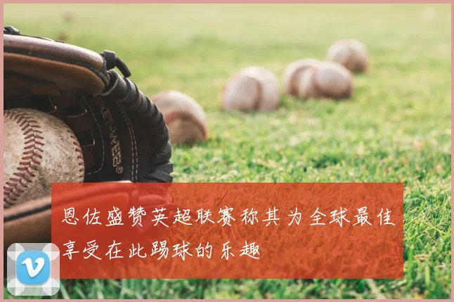 恩佐盛赞英超联赛称其为全球最佳享受在此踢球的乐趣