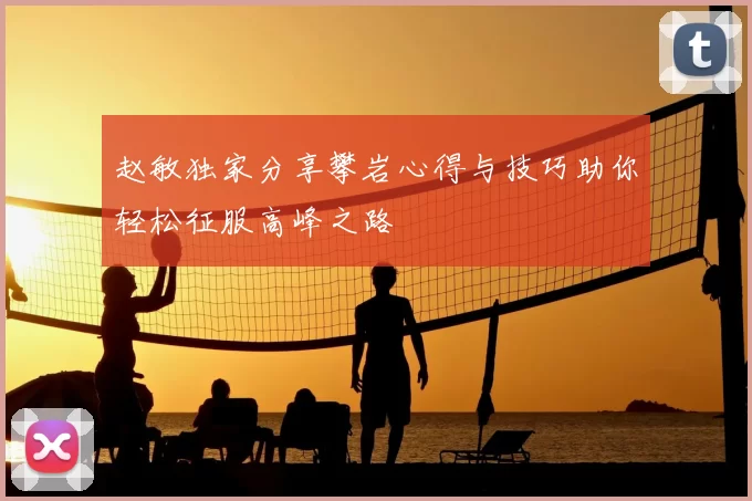 赵敏独家分享攀岩心得与技巧助你轻松征服高峰之路