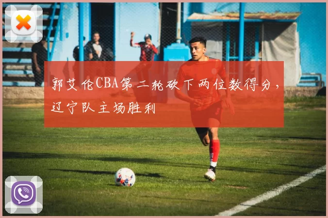 郭艾伦CBA第二轮砍下两位数得分，辽宁队主场胜利