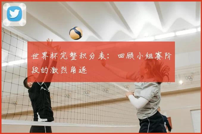 世界杯完整积分表：回顾小组赛阶段的激烈角逐