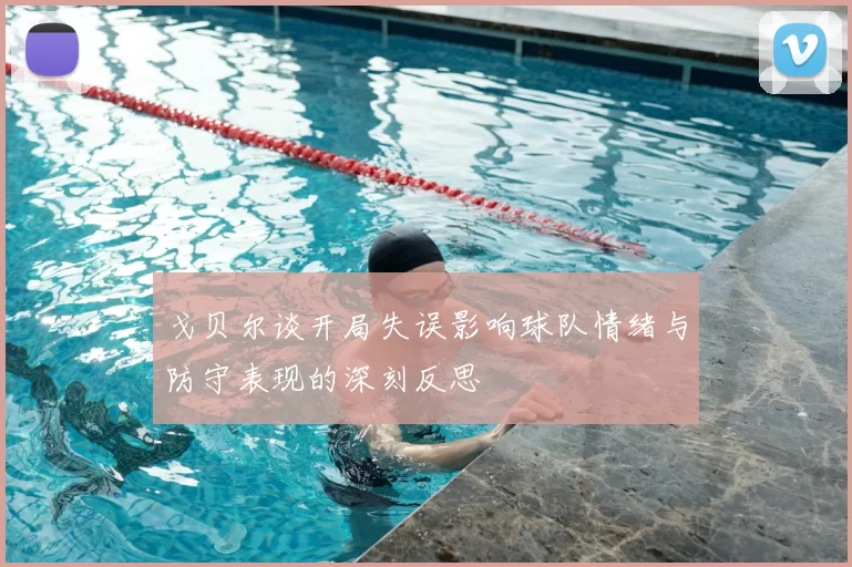 戈贝尔谈开局失误影响球队情绪与防守表现的深刻反思