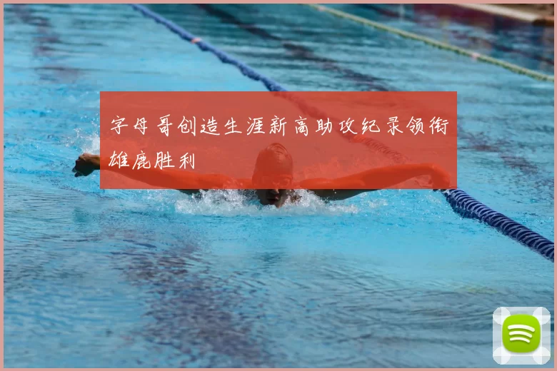 字母哥创造生涯新高助攻纪录领衔雄鹿胜利