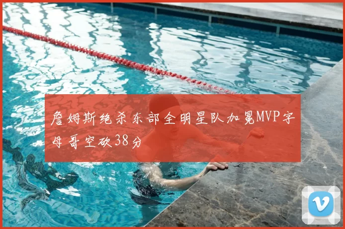 詹姆斯绝杀东部全明星队加冕MVP字母哥空砍38分